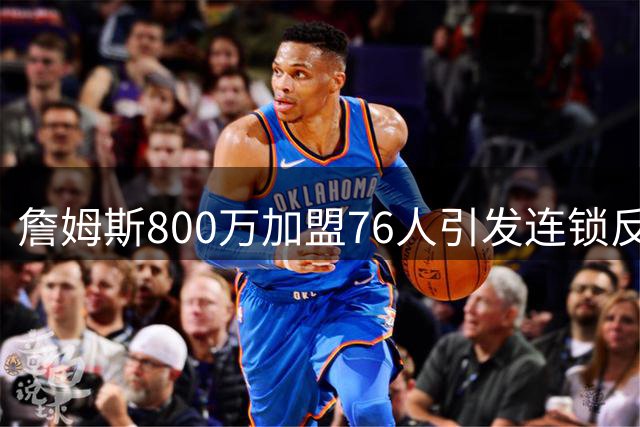 詹姆斯800万加盟76人引发连锁反应，骑士或成幕后最大赢家