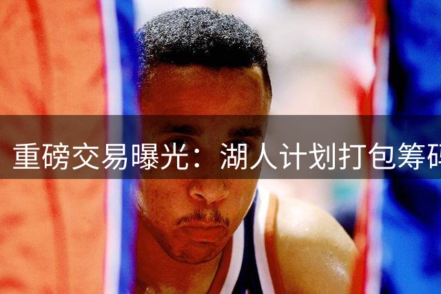重磅交易曝光：湖人计划打包筹码交易得到克莱・汤普森与 P.J. 华盛顿
